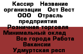 Кассир › Название организации ­ Ост-Вест, ООО › Отрасль предприятия ­ Розничная торговля › Минимальный оклад ­ 30 000 - Все города Работа » Вакансии   . Удмуртская респ.,Сарапул г.